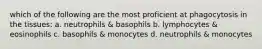 which of the following are the most proficient at phagocytosis in the tissues: a. neutrophils & basophils b. lymphocytes & eosinophils c. basophils & monocytes d. neutrophils & monocytes