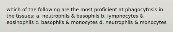 which of the following are the most proficient at phagocytosis in the tissues: a. neutrophils & basophils b. lymphocytes & eosinophils c. basophils & monocytes d. neutrophils & monocytes