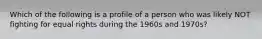 Which of the following is a profile of a person who was likely NOT fighting for equal rights during the 1960s and 1970s?