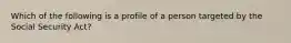 Which of the following is a profile of a person targeted by the Social Security Act?