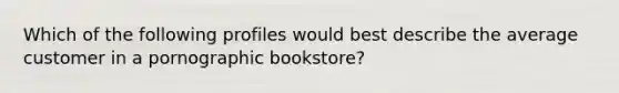 Which of the following profiles would best describe the average customer in a pornographic bookstore?