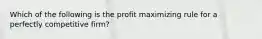 Which of the following is the profit maximizing rule for a perfectly competitive firm?