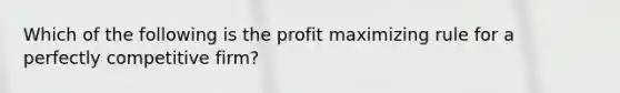 Which of the following is the profit maximizing rule for a perfectly competitive firm?