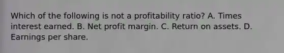 Which of the following is not a profitability ratio? A. Times interest earned. B. Net profit margin. C. Return on assets. D. Earnings per share.