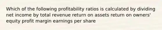 Which of the following profitability ratios is calculated by dividing net income by total revenue return on assets return on owners' equity profit margin earnings per share