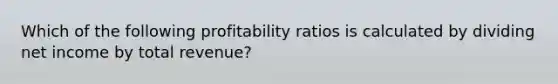 Which of the following profitability ratios is calculated by dividing net income by total revenue?