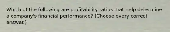 Which of the following are profitability ratios that help determine a company's financial performance? (Choose every correct answer.)