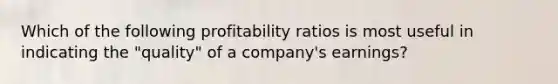 Which of the following profitability ratios is most useful in indicating the "quality" of a company's earnings?