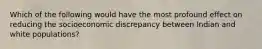 Which of the following would have the most profound effect on reducing the socioeconomic discrepancy between Indian and white populations?