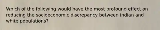 Which of the following would have the most profound effect on reducing the socioeconomic discrepancy between Indian and white populations?