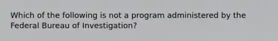 Which of the following is not a program administered by the Federal Bureau of Investigation?