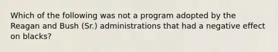 Which of the following was not a program adopted by the Reagan and Bush (Sr.) administrations that had a negative effect on blacks?