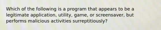 Which of the following is a program that appears to be a legitimate application, utility, game, or screensaver, but performs malicious activities surreptitiously?