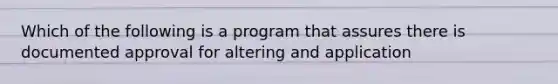 Which of the following is a program that assures there is documented approval for altering and application