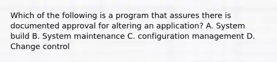 Which of the following is a program that assures there is documented approval for altering an application? A. System build B. System maintenance C. configuration management D. Change control