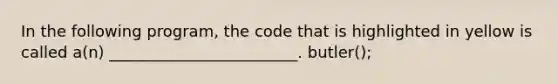 In the following program, the code that is highlighted in yellow is called a(n) ________________________. butler();