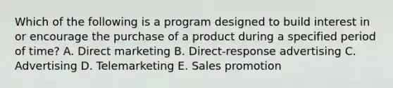 Which of the following is a program designed to build interest in or encourage the purchase of a product during a specified period of​ time? A. Direct marketing B. Direct-response advertising C. Advertising D. Telemarketing E. Sales promotion