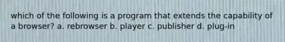 which of the following is a program that extends the capability of a browser? a. rebrowser b. player c. publisher d. plug-in