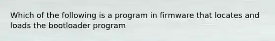 Which of the following is a program in firmware that locates and loads the bootloader program