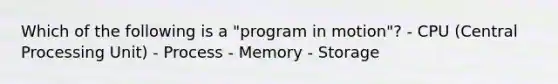 Which of the following is a "program in motion"? - CPU (Central Processing Unit) - Process - Memory - Storage