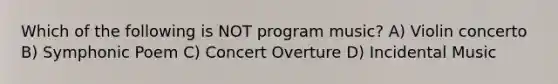 Which of the following is NOT program music? A) Violin concerto B) Symphonic Poem C) Concert Overture D) Incidental Music