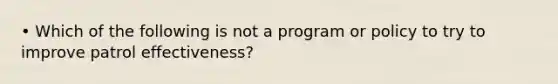 • Which of the following is not a program or policy to try to improve patrol effectiveness?