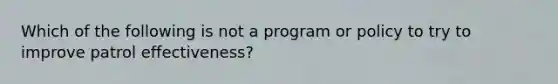 Which of the following is not a program or policy to try to improve patrol effectiveness?