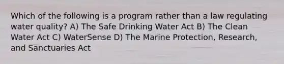 Which of the following is a program rather than a law regulating water quality? A) The Safe Drinking Water Act B) The Clean Water Act C) WaterSense D) The Marine Protection, Research, and Sanctuaries Act