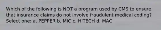 Which of the following is NOT a program used by CMS to ensure that insurance claims do not involve fraudulent medical coding? Select one: a. PEPPER b. MIC c. HITECH d. MAC