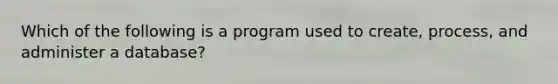 Which of the following is a program used to create, process, and administer a database?