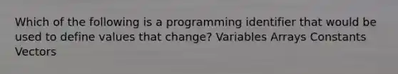 Which of the following is a programming identifier that would be used to define values that change? Variables Arrays Constants Vectors