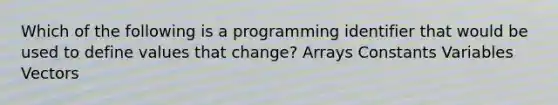 Which of the following is a programming identifier that would be used to define values that change? Arrays Constants Variables Vectors