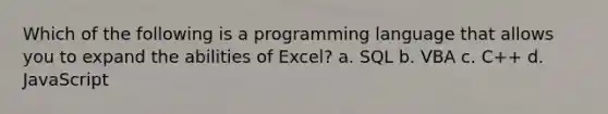 Which of the following is a programming language that allows you to expand the abilities of Excel? a. SQL b. VBA c. C++ d. JavaScript