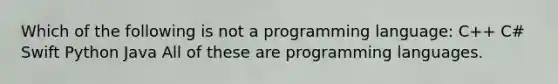 Which of the following is not a programming language: C++ C# Swift Python Java All of these are programming languages.