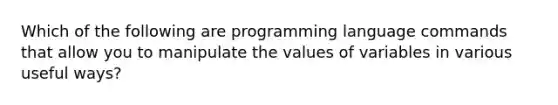 Which of the following are programming language commands that allow you to manipulate the values of variables in various useful ways?