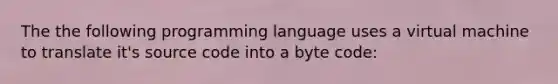 The the following programming language uses a virtual machine to translate it's source code into a byte code: