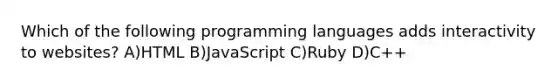 Which of the following programming languages adds interactivity to websites? A)HTML B)JavaScript C)Ruby D)C++