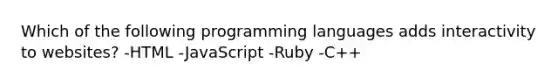 Which of the following programming languages adds interactivity to websites? -HTML -JavaScript -Ruby -C++