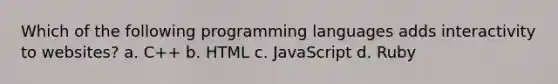 Which of the following programming languages adds interactivity to websites? a. C++ b. HTML c. JavaScript d. Ruby