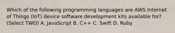 Which of the following programming languages are AWS Internet of Things (IoT) device software development kits available for? (Select TWO) A. JavaScript B. C++ C. Swift D. Ruby