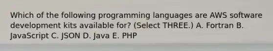 Which of the following programming languages are AWS software development kits available for? (Select THREE.) A. Fortran B. JavaScript C. JSON D. Java E. PHP