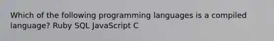 Which of the following programming languages is a compiled language? Ruby SQL JavaScript C