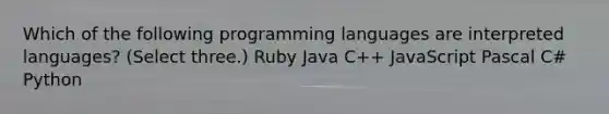 Which of the following programming languages are interpreted languages? (Select three.) Ruby Java C++ JavaScript Pascal C# Python