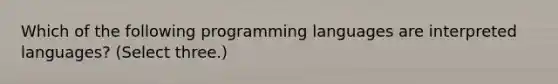 Which of the following programming languages are interpreted languages? (Select three.)