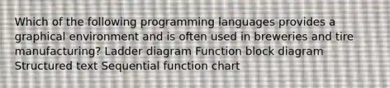 Which of the following programming languages provides a graphical environment and is often used in breweries and tire manufacturing? Ladder diagram Function block diagram Structured text Sequential function chart