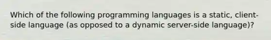 Which of the following programming languages is a static, client-side language (as opposed to a dynamic server-side language)?