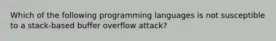 Which of the following programming languages is not susceptible to a stack-based buffer overflow attack?