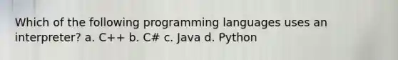 Which of the following programming languages uses an interpreter? a. C++ b. C# c. Java d. Python