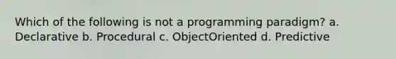 Which of the following is not a programming paradigm? a. Declarative b. Procedural c. ObjectOriented d. Predictive