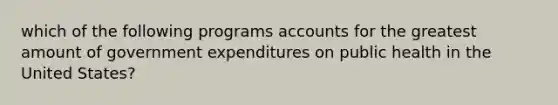 which of the following programs accounts for the greatest amount of government expenditures on public health in the United States?